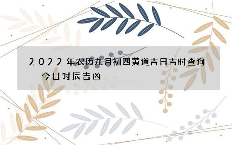 2022年农历九月初四黄道吉日吉时查询 今日时辰吉凶